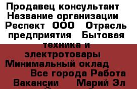 Продавец-консультант › Название организации ­ Респект, ООО › Отрасль предприятия ­ Бытовая техника и электротовары › Минимальный оклад ­ 120 000 - Все города Работа » Вакансии   . Марий Эл респ.,Йошкар-Ола г.